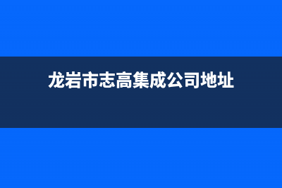 龙岩市志高集成灶维修电话是多少2023已更新（今日/资讯）(龙岩市志高集成公司地址)