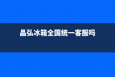 晶弘冰箱全国统一服务热线已更新(今日资讯)(晶弘冰箱全国统一客服吗)