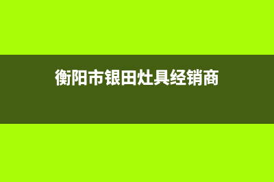 衡阳市银田灶具全国服务电话2023已更新(全国联保)(衡阳市银田灶具经销商)