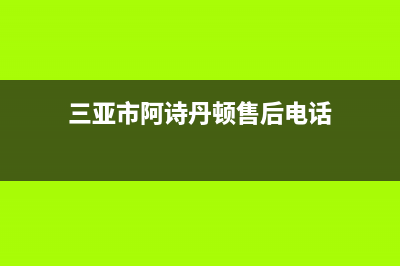 三亚市阿诗丹顿集成灶维修电话是多少(三亚市阿诗丹顿售后电话)