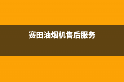 赛度油烟机售后服务热线的电话2023已更新（今日/资讯）(赛田油烟机售后服务)