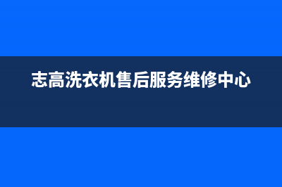 志高洗衣机售后电话售后服务24小时客服电话(志高洗衣机售后服务维修中心)