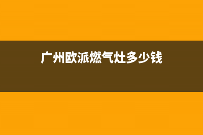 梅州欧派燃气灶维修点2023已更新(2023更新)(广州欧派燃气灶多少钱)