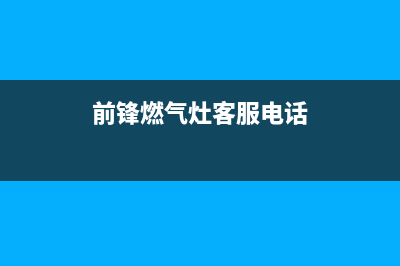 滁州前锋灶具售后服务部2023已更新(厂家/更新)(前锋燃气灶客服电话)