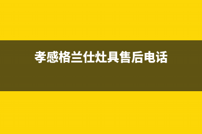 孝感格兰仕灶具客服电话2023已更新(400)(孝感格兰仕灶具售后电话)