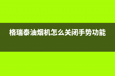 格瑞泰油烟机24小时服务热线2023已更新(网点/更新)(格瑞泰油烟机怎么关闭手势功能)