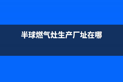 明港半球燃气灶售后服务电话2023已更新(400/联保)(半球燃气灶生产厂址在哪)