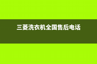 三菱洗衣机全国服务热线售后400附近维修电话查询(三菱洗衣机全国售后电话)