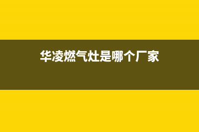 鄂州华凌灶具维修上门电话2023已更新(今日(华凌燃气灶是哪个厂家)