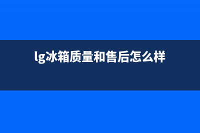 LG冰箱全国统一服务热线已更新(lg冰箱质量和售后怎么样)