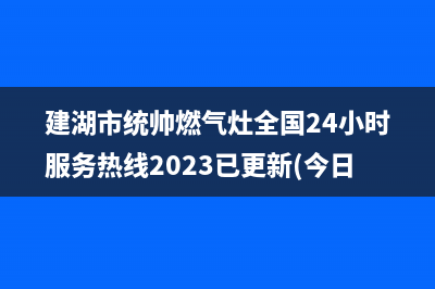 建湖市统帅燃气灶全国24小时服务热线2023已更新(今日