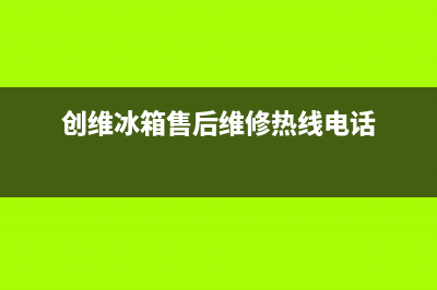 创维冰箱售后维修电话号码2023已更新（厂家(创维冰箱售后维修热线电话)