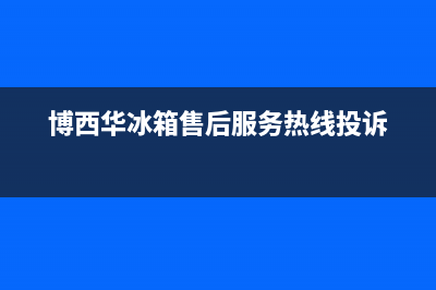 博西华冰箱售后电话24小时（厂家400）(博西华冰箱售后服务热线投诉)