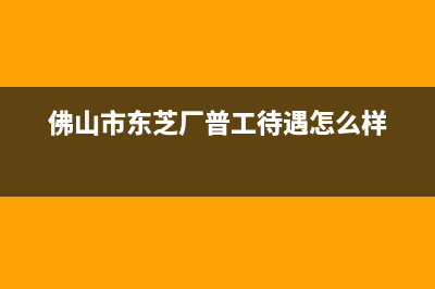 佛山市区东芝(TOSHIBA)壁挂炉全国服务电话(佛山市东芝厂普工待遇怎么样)