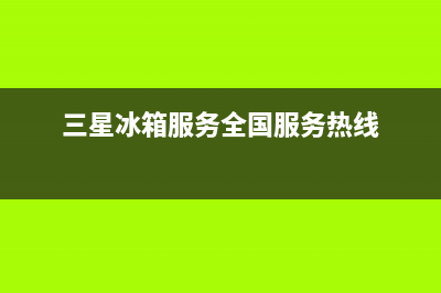 三星冰箱服务24小时热线电话已更新(今日资讯)(三星冰箱服务全国服务热线)