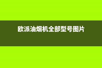 欧派（OPPEIN）油烟机24小时服务热线2023已更新(2023/更新)(欧派油烟机全部型号图片)