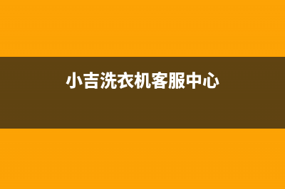 小吉洗衣机400服务电话全国统一厂家24小时服务受理中心(小吉洗衣机客服中心)