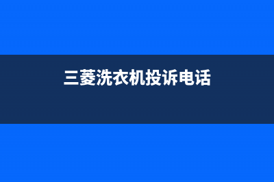 三菱洗衣机售后 维修网点全国统一400客户服务电话(三菱洗衣机投诉电话)