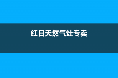 泰兴红日燃气灶服务网点2023已更新(400)(红日天然气灶专卖)