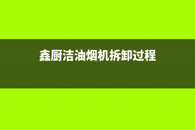 馨厨油烟机服务热线电话24小时2023已更新(厂家400)(鑫厨洁油烟机拆卸过程)