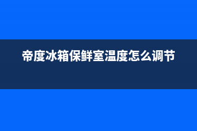 帝度冰箱24小时服务电话2023已更新（今日/资讯）(帝度冰箱保鲜室温度怎么调节)