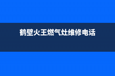 鹤壁火王燃气灶全国服务电话2023已更新(2023更新)(鹤壁火王燃气灶维修电话)