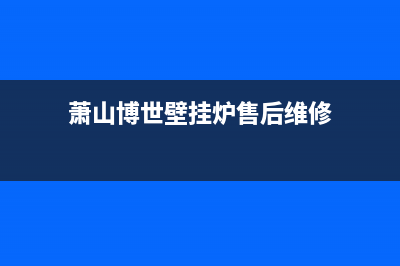 萧山市区博世灶具服务中心电话2023已更新(2023更新)(萧山博世壁挂炉售后维修)