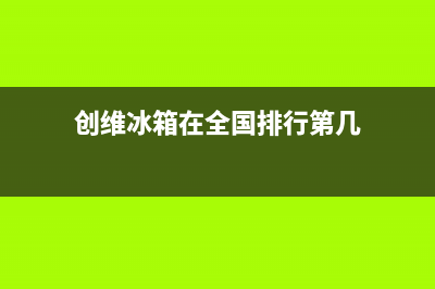 创维冰箱全国统一服务热线(400)(创维冰箱在全国排行第几)