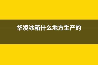 华凌冰箱全国统一服务热线2023已更新（今日/资讯）(华凌冰箱什么地方生产的)