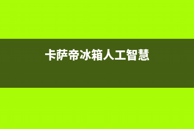 卡萨帝冰箱人工服务电话(400)(卡萨帝冰箱人工智慧)