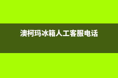 澳柯玛冰箱人工服务电话(网点/资讯)(澳柯玛冰箱人工客服电话)