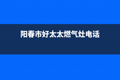 阳春市好太太燃气灶全国服务电话2023已更新(厂家/更新)(阳春市好太太燃气灶电话)