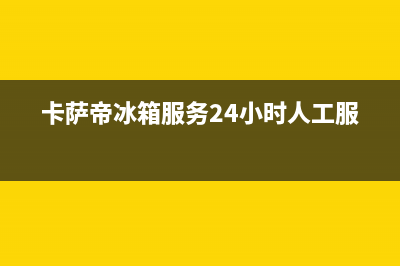 卡萨帝冰箱服务中心已更新[服务热线](卡萨帝冰箱服务24小时人工服务)