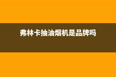 弗林卡（Fulinka）油烟机服务电话24小时2023已更新(全国联保)(弗林卡抽油烟机是品牌吗)