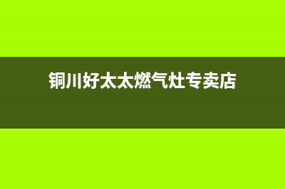 铜川好太太燃气灶全国统一服务热线2023已更新(今日(铜川好太太燃气灶专卖店)