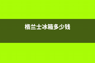 格兰仕冰箱全国24小时服务热线(2023更新)(格兰士冰箱多少钱)