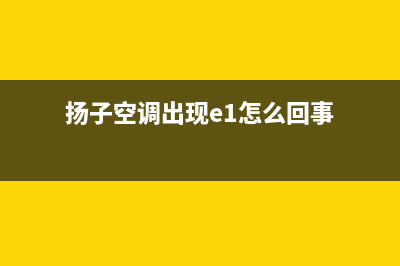 扬子空调e1故障代码(扬子空调出现e1怎么回事)