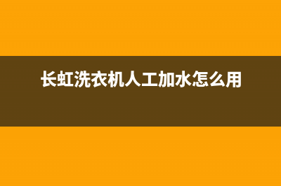 长虹洗衣机人工服务热线网点联系电话是多少(长虹洗衣机人工加水怎么用)