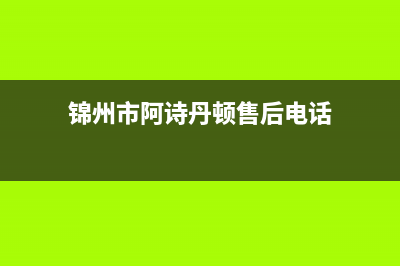 锦州市阿诗丹顿(USATON)壁挂炉服务热线电话(锦州市阿诗丹顿售后电话)