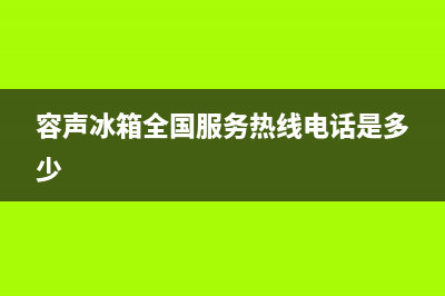 容声冰箱全国服务电话号码已更新(厂家热线)(容声冰箱全国服务热线电话是多少)