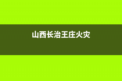 长治市区火王燃气灶全国售后服务中心(今日(山西长治王庄火灾)