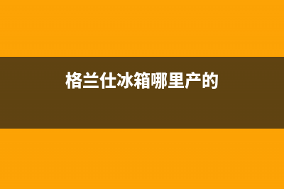 格兰仕冰箱全国服务热线2023已更新(400更新)(格兰仕冰箱哪里产的)