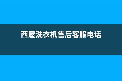 西屋洗衣机售后电话 客服电话全国统一客服24小时服务预约(西屋洗衣机售后客服电话)