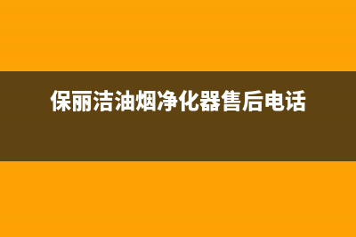 保利泰油烟机售后服务电话2023已更新(网点/电话)(保丽洁油烟净化器售后电话)