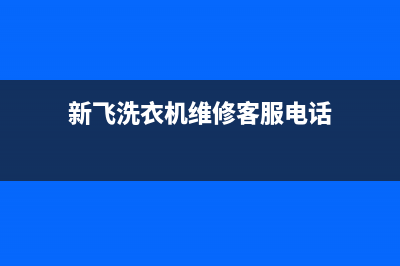 新飞洗衣机维修24小时服务热线统一服务热线(新飞洗衣机维修客服电话)