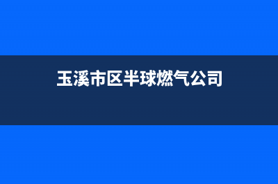 玉溪市区半球燃气灶售后电话2023已更新(2023/更新)(玉溪市区半球燃气公司)