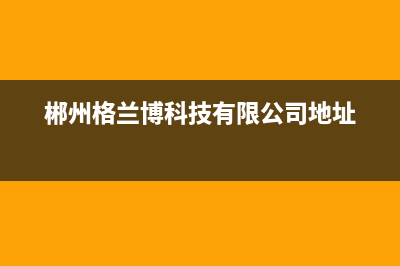 郴州市区格兰仕灶具服务网点2023已更新(网点/电话)(郴州格兰博科技有限公司地址)