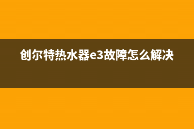 创尔特热水器e2故障修理(创尔特热水器e3故障怎么解决)