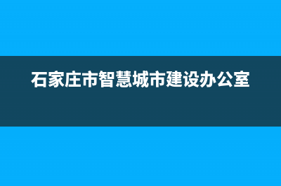 石家庄市区智慧人(ZHRCJ)壁挂炉24小时服务热线(石家庄市智慧城市建设办公室)