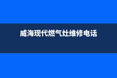 威海现代燃气灶维修电话是多少2023已更新(400/联保)(威海现代燃气灶维修电话)